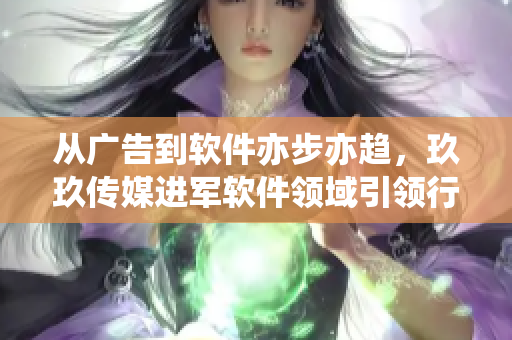 從廣告到軟件亦步亦趨,玖玖傳媒進軍軟件領域引領行業變革 從廣告到軟件亦步亦趨,玖玖傳媒進軍軟件領域引領行業變革