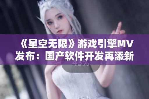 《星空無限》游戲引擎MV發布:國產軟件開發再添新利器 《星空無限》游戲引擎MV發布:國產軟件開發再添新利器