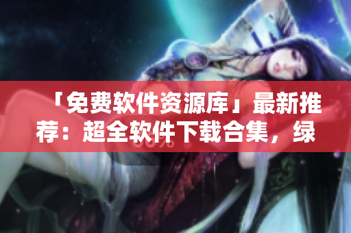 「免費(fèi)軟件資源庫」最新推薦:超全軟件下載合集,綠色安全,一網(wǎng)打盡! 「免費(fèi)軟件資源庫」最新推薦:超全軟件下載合集,綠色安全,一網(wǎng)打盡!