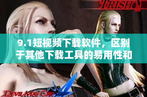 9.1短視頻下載軟件,區別于其他下載工具的易用性和高速性 9.1短視頻下載軟件,區別于其他下載工具的易用性和高速性