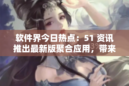 軟件界今日熱點:51 資訊推出最新版聚合應用,帶來更豐富的軟件內容體驗 軟件界今日熱點:51 資訊推出最新版聚合應用,帶來更豐富的軟件內容體驗