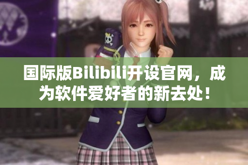 國際版Bilibili開設官網,成為軟件愛好者的新去處! 國際版Bilibili開設官網,成為軟件愛好者的新去處!