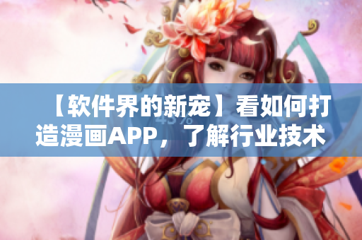 【軟件界的新寵】看如何打造漫畫(huà)APP,了解行業(yè)技術(shù)變革! 【軟件界的新寵】看如何打造漫畫(huà)APP,了解行業(yè)技術(shù)變革!