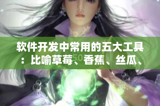 軟件開發中常用的五大工具:比喻草莓、香蕉、絲瓜、綠巨人和秋 軟件開發中常用的五大工具:比喻草莓、香蕉、絲瓜、綠巨人和秋