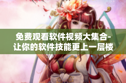 免費觀看軟件視頻大集合-讓你的軟件技能更上一層樓! 免費觀看軟件視頻大集合-讓你的軟件技能更上一層樓!