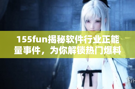 155fun揭秘軟件行業正能量事件,為你解鎖熱門爆料 155fun揭秘軟件行業正能量事件,為你解鎖熱門爆料