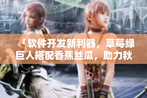 「軟件開發新利器,草莓綠巨人搭配香蕉絲瓜,助力秋季開發」。 「軟件開發新利器,草莓綠巨人搭配香蕉絲瓜,助力秋季開發」。