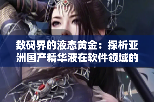數碼界的液態黃金：探析亞洲國產精華液在軟件領域的保護力量
