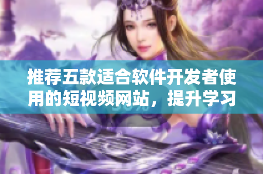 推薦五款適合軟件開發者使用的短視頻網站,提升學習研發效率 推薦五款適合軟件開發者使用的短視頻網站,提升學習研發效率