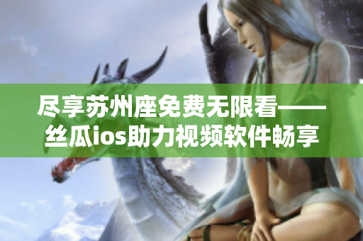 盡享蘇州座免費無限看——絲瓜ios助力視頻軟件暢享新體驗 盡享蘇州座免費無限看——絲瓜ios助力視頻軟件暢享新體驗