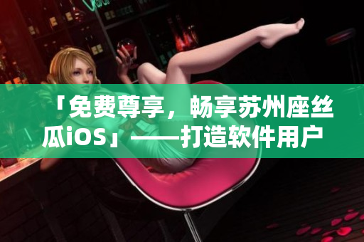 「免費尊享,暢享蘇州座絲瓜iOS」——打造軟件用戶的最佳閱讀體驗 「免費尊享,暢享蘇州座絲瓜iOS」——打造軟件用戶的最佳閱讀體驗