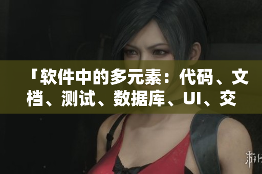 「軟件中的多元素:代碼、文檔、測試、數(shù)據(jù)庫、UI、交互」 「軟件中的多元素:代碼、文檔、測試、數(shù)據(jù)庫、UI、交互」