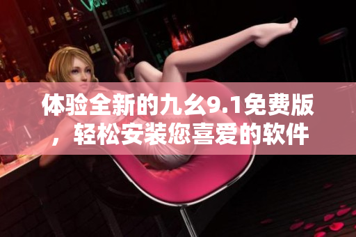體驗全新的九幺9.1免費版,輕松安裝您喜愛的軟件 體驗全新的九幺9.1免費版,輕松安裝您喜愛的軟件