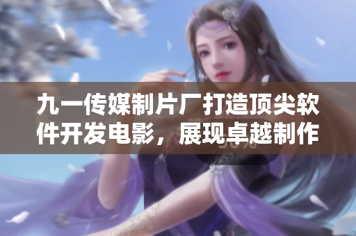 九一傳媒制片廠打造頂尖軟件開發電影,展現卓越制作水準 九一傳媒制片廠打造頂尖軟件開發電影,展現卓越制作水準