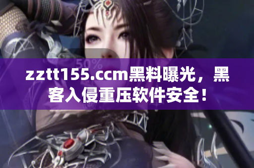 zztt155.ccm黑料曝光，黑客入侵重壓軟件安全！