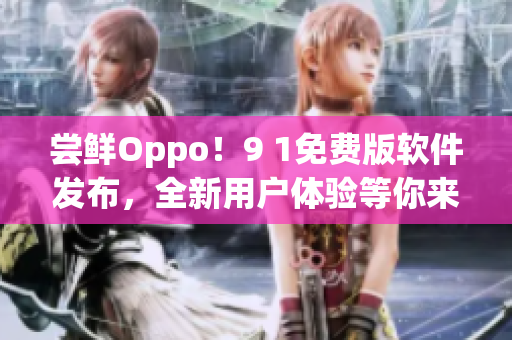 嘗鮮Oppo!9 1免費版軟件發布,全新用戶體驗等你來體驗 嘗鮮Oppo!9 1免費版軟件發布,全新用戶體驗等你來體驗