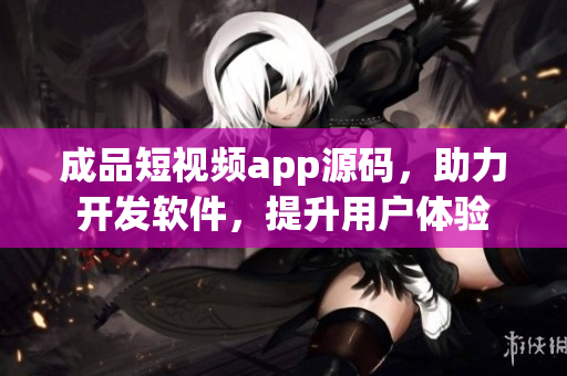 成品短視頻app源碼,助力開發軟件,提升用戶體驗 成品短視頻app源碼,助力開發軟件,提升用戶體驗
