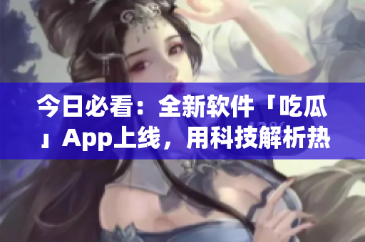 今日必看:全新軟件「吃瓜」App上線,用科技解析熱門事件 今日必看:全新軟件「吃瓜」App上線,用科技解析熱門事件