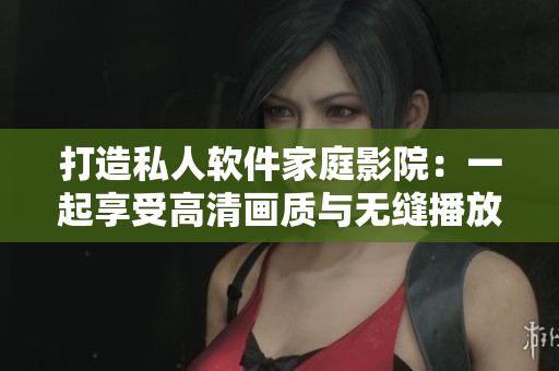 打造私人軟件家庭影院:一起享受高清畫質(zhì)與無縫播放體驗(yàn) 打造私人軟件家庭影院:一起享受高清畫質(zhì)與無縫播放體驗(yàn)