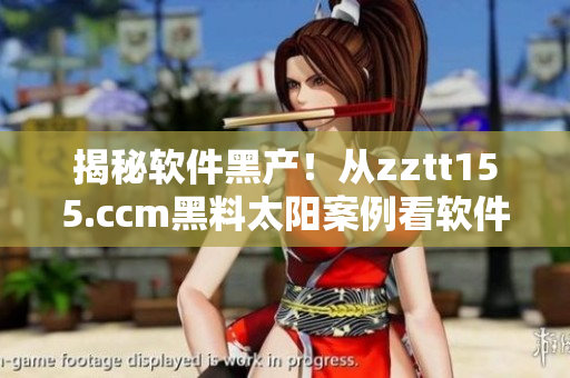 揭秘軟件黑產(chǎn)!從zztt155.ccm黑料太陽案例看軟件安全的重要性 揭秘軟件黑產(chǎn)!從zztt155.ccm黑料太陽案例看軟件安全的重要性