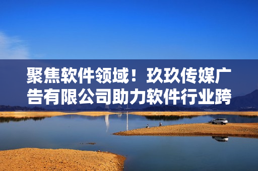 聚焦軟件領域!玖玖傳媒廣告有限公司助力軟件行業跨足新高度! 聚焦軟件領域!玖玖傳媒廣告有限公司助力軟件行業跨足新高度!