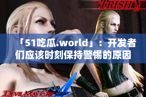 「51吃瓜.world」:開發者們應該時刻保持警惕的原因! 「51吃瓜.world」:開發者們應該時刻保持警惕的原因!