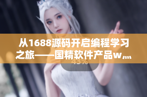 從1688源碼開啟編程學習之旅——國精軟件產品w灬源碼深度解析 從1688源碼開啟編程學習之旅——國精軟件產品w灬源碼深度解析