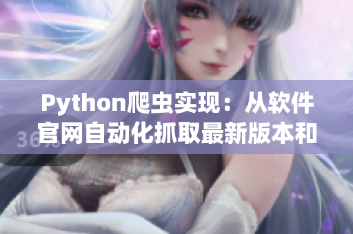 Python爬蟲實現:從軟件官網自動化抓取最新版本和更新內容 Python爬蟲實現:從軟件官網自動化抓取最新版本和更新內容