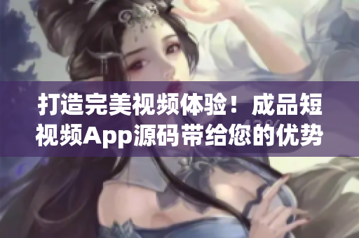 打造完美視頻體驗！成品短視頻App源碼帶給您的優勢
