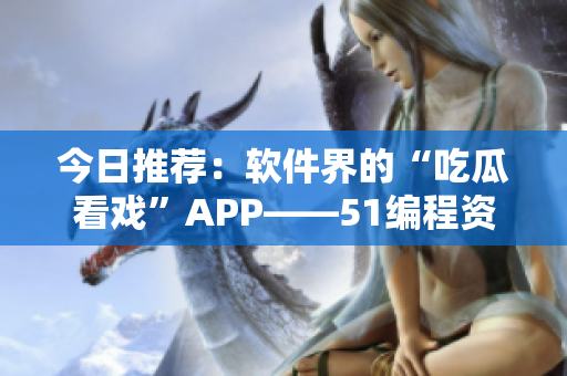 今日推薦:軟件界的“吃瓜看戲”APP——51編程資訊平臺 今日推薦:軟件界的“吃瓜看戲”APP——51編程資訊平臺