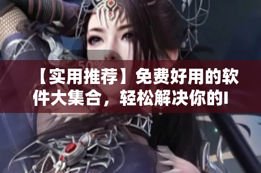 【實用推薦】免費好用的軟件大集合,輕松解決你的IT難題! 【實用推薦】免費好用的軟件大集合,輕松解決你的IT難題!