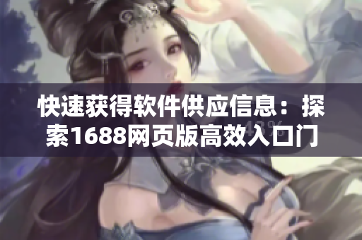 快速獲得軟件供應信息:探索1688網頁版高效入口門戶 快速獲得軟件供應信息:探索1688網頁版高效入口門戶