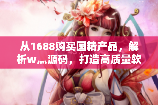 從1688購(gòu)買國(guó)精產(chǎn)品，解析w灬源碼，打造高質(zhì)量軟件：從源碼到成品