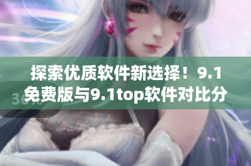 探索優(yōu)質(zhì)軟件新選擇！9.1免費(fèi)版與9.1top軟件對(duì)比分析