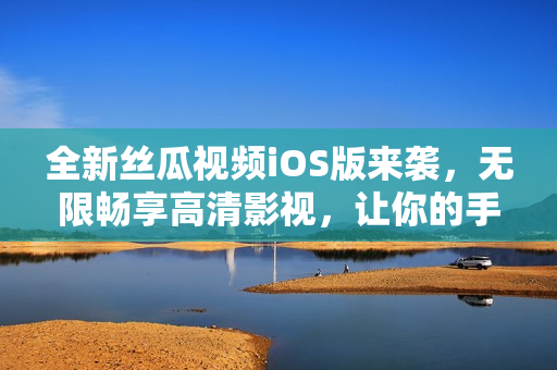 全新絲瓜視頻iOS版來襲，無限暢享高清影視，讓你的手機成為私人影院！