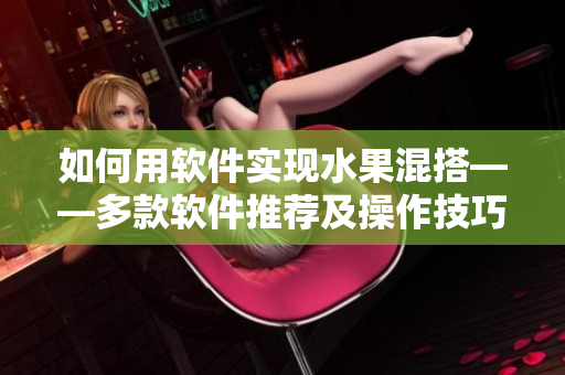 如何用軟件實現水果混搭——多款軟件推薦及操作技巧分享