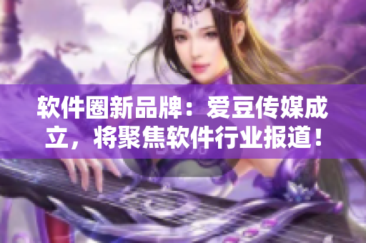 軟件圈新品牌：愛豆傳媒成立，將聚焦軟件行業報道！