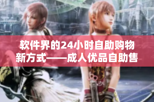 軟件界的24小時自助購物新方式——成人優品自助售貨店商品 軟件界的24小時自助購物新方式——成人優品自助售貨店商品