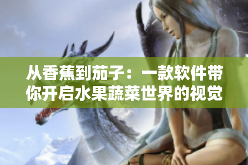 從香蕉到茄子:一款軟件帶你開啟水果蔬菜世界的視覺盛宴 從香蕉到茄子:一款軟件帶你開啟水果蔬菜世界的視覺盛宴