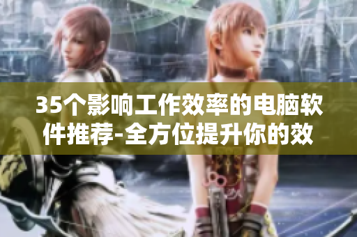 35個影響工作效率的電腦軟件推薦-全方位提升你的效率！