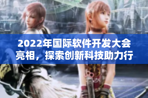 2022年國際軟件開發大會亮相,探索創新科技助力行業發展 2022年國際軟件開發大會亮相,探索創新科技助力行業發展