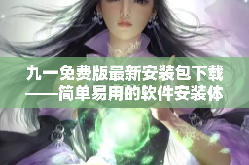 九一免費版最新安裝包下載——簡單易用的軟件安裝體驗! 九一免費版最新安裝包下載——簡單易用的軟件安裝體驗!