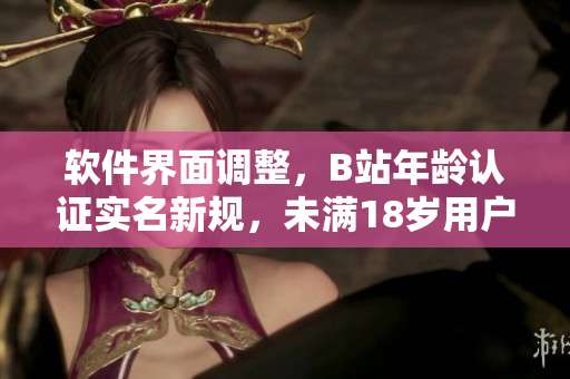軟件界面調整，B站年齡認證實名新規，未滿18歲用戶可自行操作！