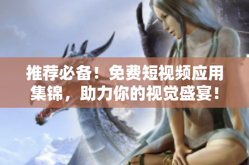 推薦必備！免費短視頻應用集錦，助力你的視覺盛宴！