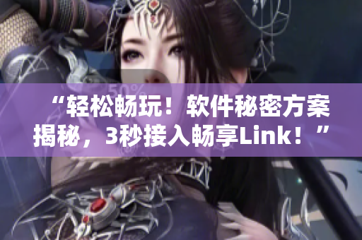 “輕松暢玩!軟件秘密方案揭秘,3秒接入暢享Link!” “輕松暢玩!軟件秘密方案揭秘,3秒接入暢享Link!”