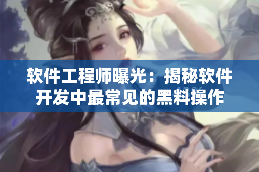 軟件工程師曝光:揭秘軟件開發中最常見的黑料操作 軟件工程師曝光:揭秘軟件開發中最常見的黑料操作
