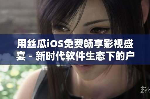 用絲瓜iOS免費暢享影視盛宴 - 新時代軟件生態下的戶外夜場 用絲瓜iOS免費暢享影視盛宴 - 新時代軟件生態下的戶外夜場