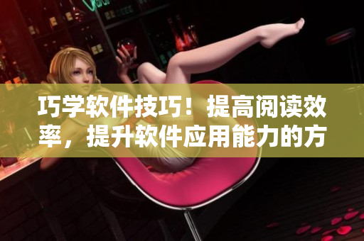 巧學軟件技巧！提高閱讀效率，提升軟件應(yīng)用能力的方法大揭密！