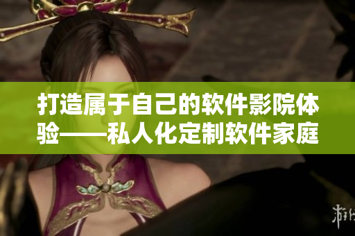打造屬于自己的軟件影院體驗——私人化定制軟件家庭影院 打造屬于自己的軟件影院體驗——私人化定制軟件家庭影院