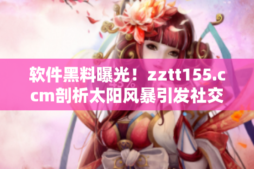 軟件黑料曝光!zztt155.ccm剖析太陽風(fēng)暴引發(fā)社交媒體熱議 軟件黑料曝光!zztt155.ccm剖析太陽風(fēng)暴引發(fā)社交媒體熱議